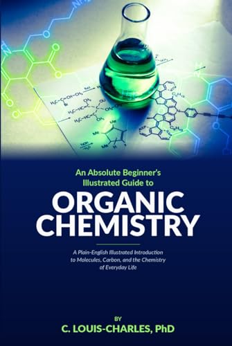 Absolute Beginners Illustrated Guide to Organic Chemistry: A Plain-English Illustrated Introduction to Molecules, Carbon, and the Chemistry of Everyday Life