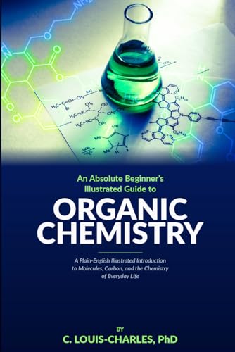 Absolute Beginners Illustrated Guide to Organic Chemistry: A Plain-English Illustrated Introduction to Molecules, Carbon, and the Chemistry of Everyday Life