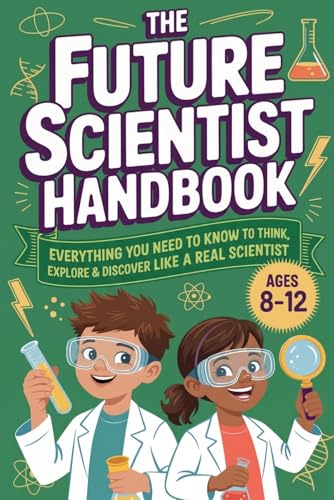 The Future Scientist Handbook: Everything You Need to Know to Think, Explore & Discover Like a Real Scientist | Ages 8-12