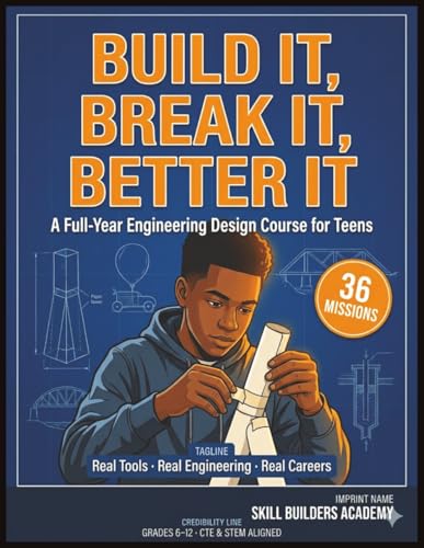 Build It, Break It, Better It: A Full-Year Hands-On Engineering Design Workbook for Teens — 36 STEM Missions with Career Pathways, Standards Alignment & Project-Based Learning for Grades 6-12